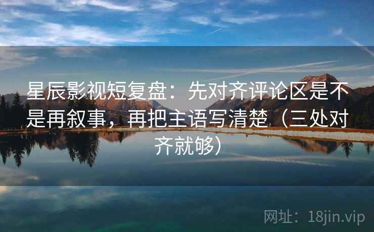 星辰影视短复盘：先对齐评论区是不是再叙事，再把主语写清楚（三处对齐就够）