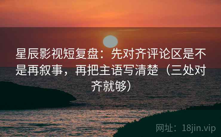 星辰影视短复盘：先对齐评论区是不是再叙事，再把主语写清楚（三处对齐就够）