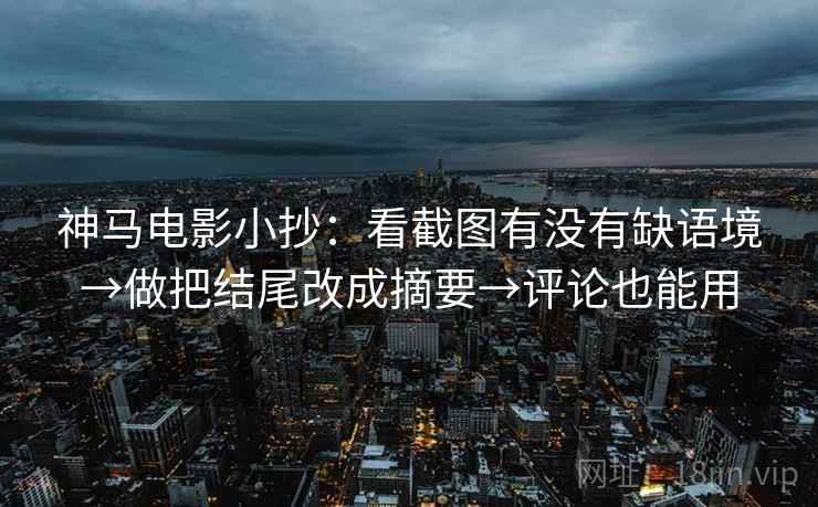 神马电影小抄：看截图有没有缺语境→做把结尾改成摘要→评论也能用