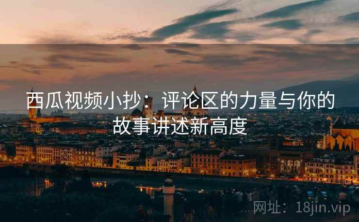 西瓜视频小抄:评论区的力量与你的故事讲述新高度 西瓜视频小抄:评论区的力量与你的故事讲述新高度