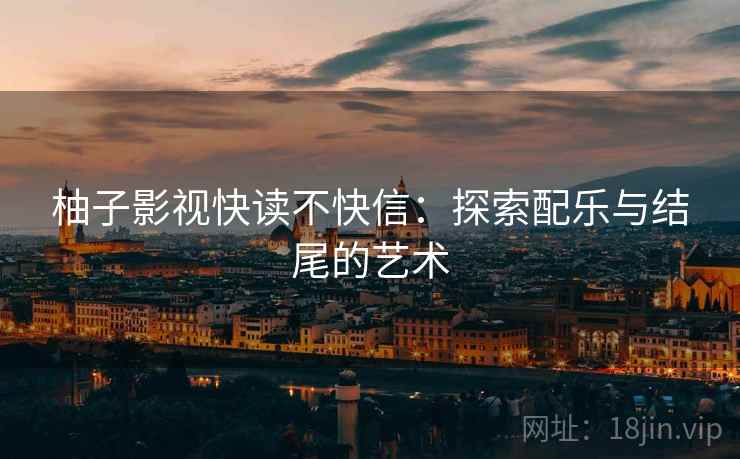 柚子影视快读不快信:探索配乐与结尾的艺术 柚子影视快读不快信:探索配乐与结尾的艺术