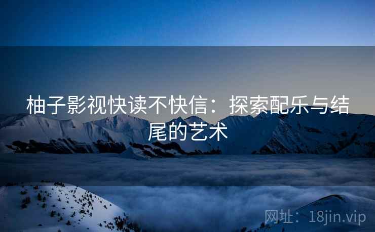 柚子影视快读不快信:探索配乐与结尾的艺术 柚子影视快读不快信:探索配乐与结尾的艺术
