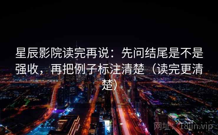 星辰影院读完再说:先问结尾是不是强收,再把例子标注清楚(读完更清楚) 星辰影院读完再说:先问结尾是不是强收,再把例子标注清楚(读完更清楚)