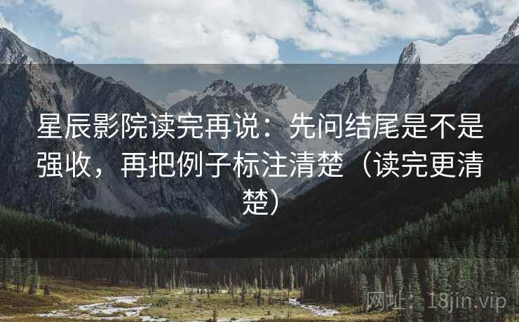 星辰影院读完再说:先问结尾是不是强收,再把例子标注清楚(读完更清楚) 星辰影院读完再说:先问结尾是不是强收,再把例子标注清楚(读完更清楚)