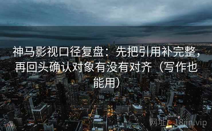 神马影视口径复盘:先把引用补完整,再回头确认对象有没有对齐(写作也能用) 神马影视口径复盘:先把引用补完整,再回头确认对象有没有对齐(写作也能用)