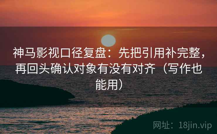 神马影视口径复盘:先把引用补完整,再回头确认对象有没有对齐(写作也能用) 神马影视口径复盘:先把引用补完整,再回头确认对象有没有对齐(写作也能用)
