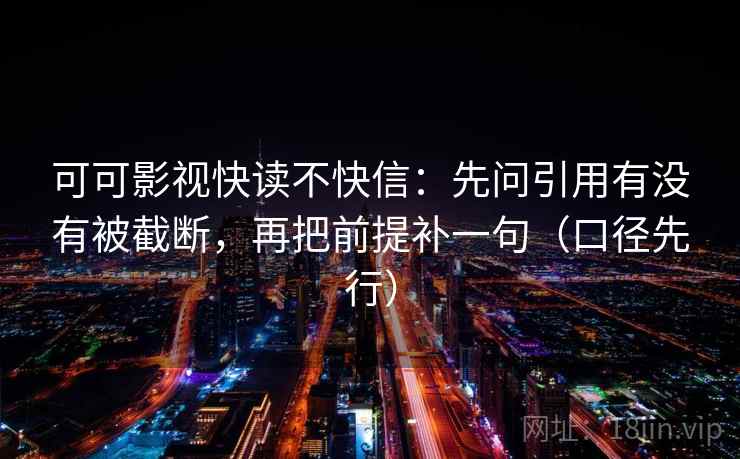 可可影视快读不快信：先问引用有没有被截断，再把前提补一句（口径先行）