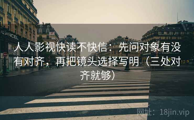 人人影视快读不快信：先问对象有没有对齐，再把镜头选择写明（三处对齐就够）