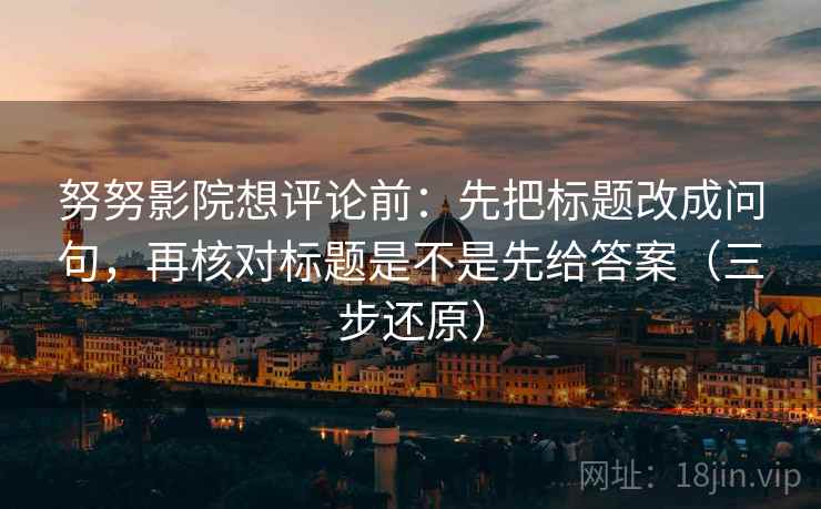 努努影院想评论前：先把标题改成问句，再核对标题是不是先给答案（三步还原）