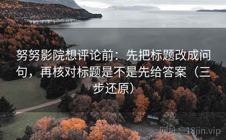 努努影院想评论前：先把标题改成问句，再核对标题是不是先给答案（三步还原）