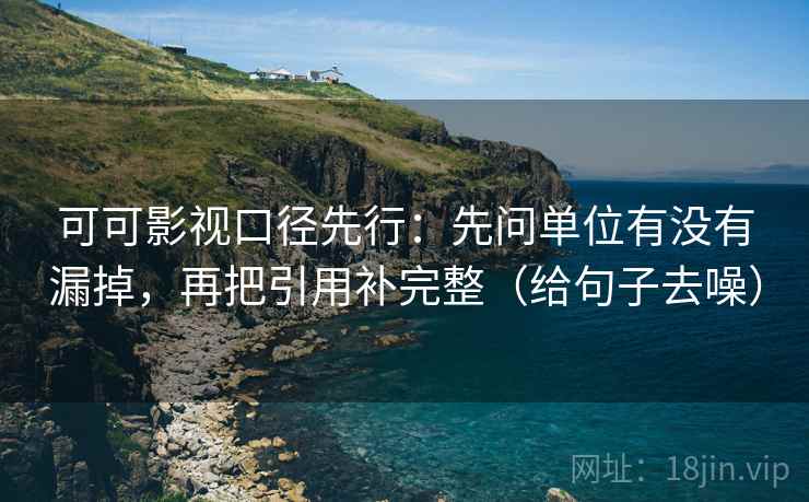 可可影视口径先行:先问单位有没有漏掉,再把引用补完整(给句子去噪) 可可影视口径先行:先问单位有没有漏掉,再把引用补完整(给句子去噪)
