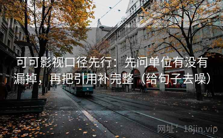 可可影视口径先行:先问单位有没有漏掉,再把引用补完整(给句子去噪) 可可影视口径先行:先问单位有没有漏掉,再把引用补完整(给句子去噪)