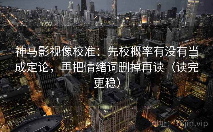 神马影视像校准:先校概率有没有当成定论,再把情绪词删掉再读(读完更稳) 神马影视像校准:先校概率有没有当成定论,再把情绪词删掉再读(读完更稳)