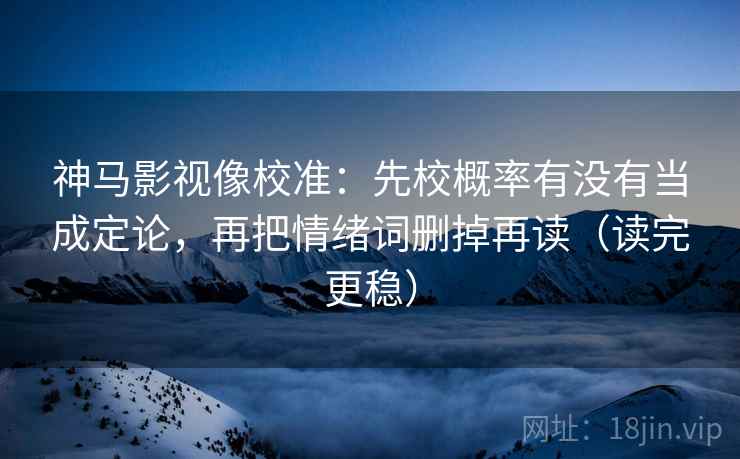 神马影视像校准:先校概率有没有当成定论,再把情绪词删掉再读(读完更稳) 神马影视像校准:先校概率有没有当成定论,再把情绪词删掉再读(读完更稳)