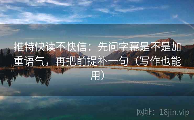 推特快读不快信:先问字幕是不是加重语气,再把前提补一句(写作也能用) 推特快读不快信:先问字幕是不是加重语气,再把前提补一句(写作也能用)