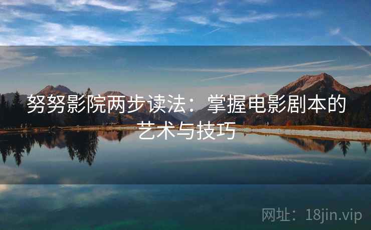 努努影院两步读法:掌握电影剧本的艺术与技巧 努努影院两步读法:掌握电影剧本的艺术与技巧