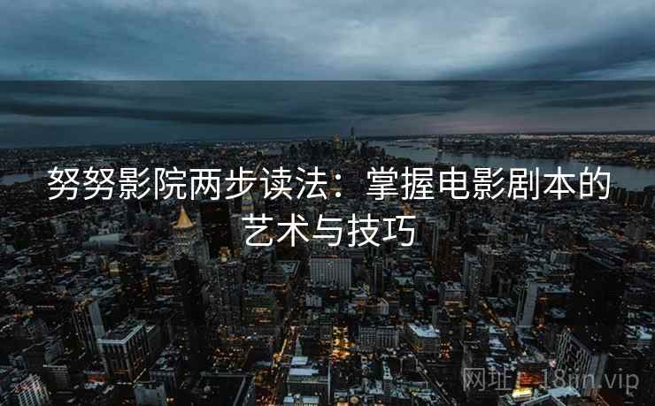 努努影院两步读法:掌握电影剧本的艺术与技巧 努努影院两步读法:掌握电影剧本的艺术与技巧