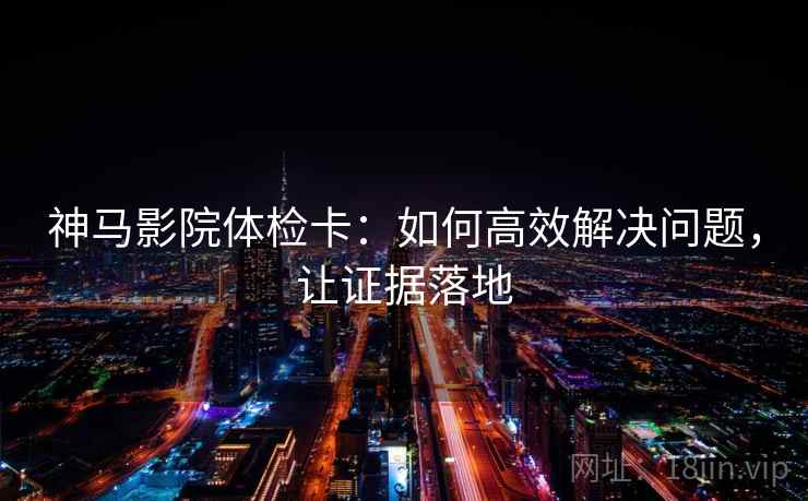神马影院体检卡:如何高效解决问题,让证据落地 神马影院体检卡:如何高效解决问题,让证据落地
