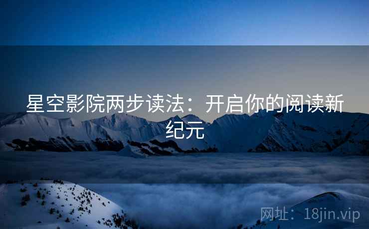 星空影院两步读法:开启你的阅读新纪元 星空影院两步读法:开启你的阅读新纪元