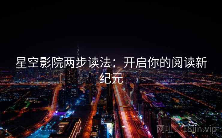 星空影院两步读法:开启你的阅读新纪元 星空影院两步读法:开启你的阅读新纪元