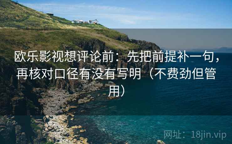 欧乐影视想评论前：先把前提补一句，再核对口径有没有写明（不费劲但管用）