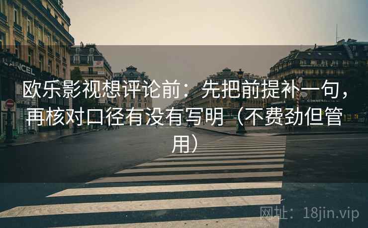 欧乐影视想评论前：先把前提补一句，再核对口径有没有写明（不费劲但管用）