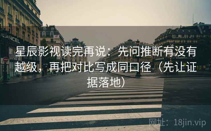 星辰影视读完再说：先问推断有没有越级，再把对比写成同口径（先让证据落地）