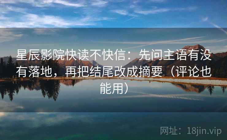 星辰影院快读不快信：先问主语有没有落地，再把结尾改成摘要（评论也能用）