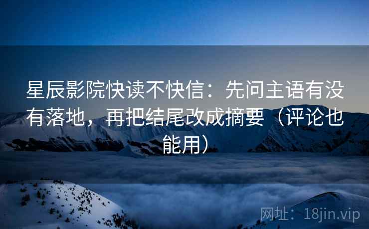 星辰影院快读不快信：先问主语有没有落地，再把结尾改成摘要（评论也能用）