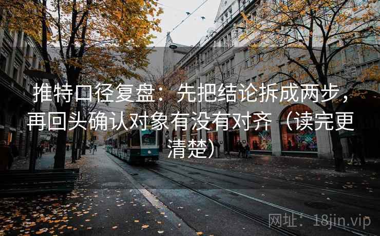 推特口径复盘：先把结论拆成两步，再回头确认对象有没有对齐（读完更清楚）