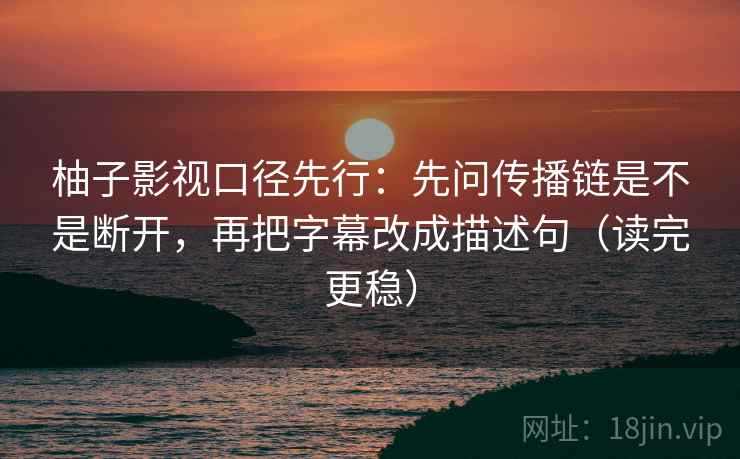 柚子影视口径先行:先问传播链是不是断开,再把字幕改成描述句(读完更稳) 柚子影视口径先行:先问传播链是不是断开,再把字幕改成描述句(读完更稳)