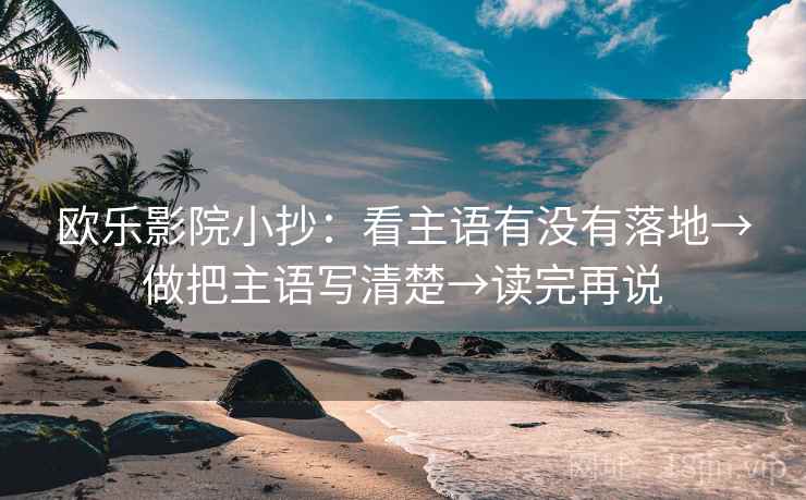 欧乐影院小抄:看主语有没有落地→做把主语写清楚→读完再说 欧乐影院小抄:看主语有没有落地→做把主语写清楚→读完再说
