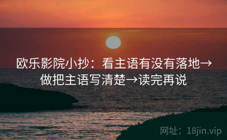 欧乐影院小抄:看主语有没有落地→做把主语写清楚→读完再说 欧乐影院小抄:看主语有没有落地→做把主语写清楚→读完再说