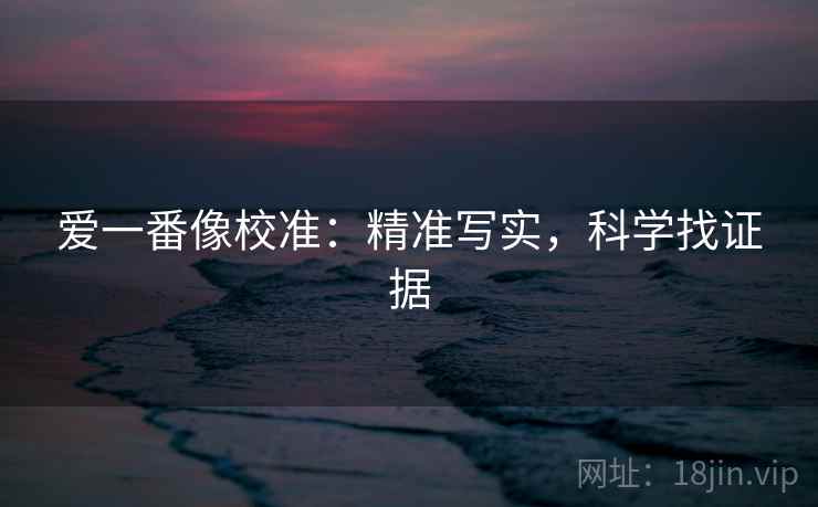 爱一番像校准:精准写实,科学找证据 爱一番像校准:精准写实,科学找证据