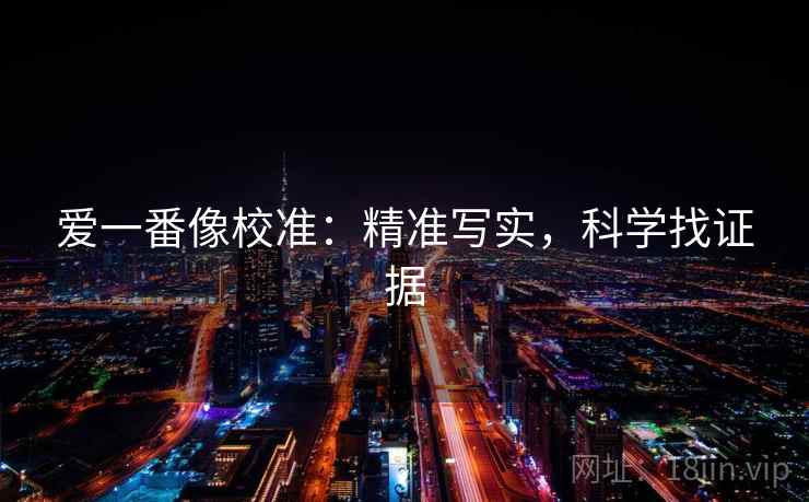爱一番像校准:精准写实,科学找证据 爱一番像校准:精准写实,科学找证据