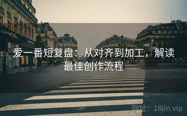 爱一番短复盘：从对齐到加工，解读最佳创作流程