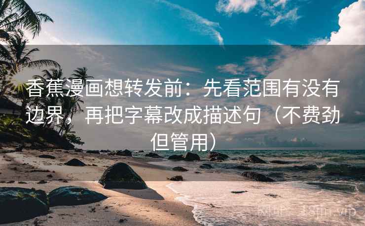 香蕉漫画想转发前:先看范围有没有边界,再把字幕改成描述句(不费劲但管用) 香蕉漫画想转发前:先看范围有没有边界,再把字幕改成描述句(不费劲但管用)