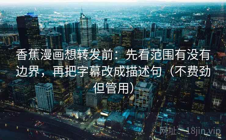 香蕉漫画想转发前:先看范围有没有边界,再把字幕改成描述句(不费劲但管用) 香蕉漫画想转发前:先看范围有没有边界,再把字幕改成描述句(不费劲但管用)