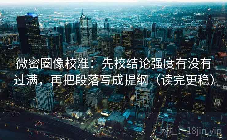 微密圈像校准：先校结论强度有没有过满，再把段落写成提纲（读完更稳）