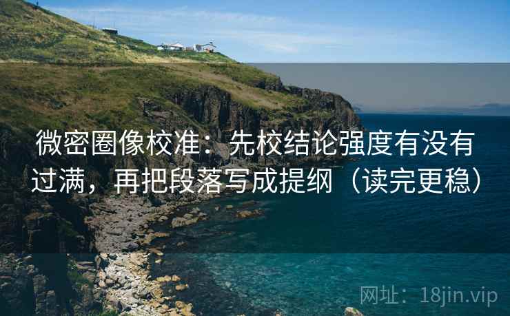 微密圈像校准：先校结论强度有没有过满，再把段落写成提纲（读完更稳）
