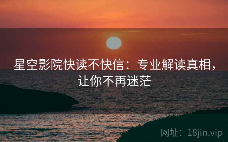 星空影院快读不快信:专业解读真相,让你不再迷茫 星空影院快读不快信:专业解读真相,让你不再迷茫