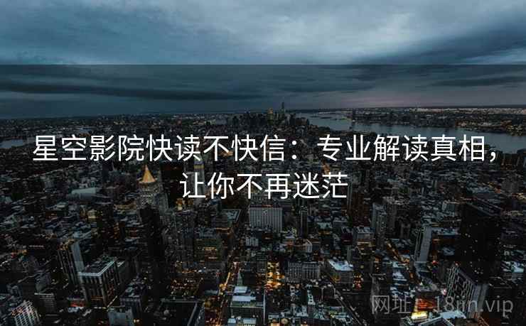 星空影院快读不快信:专业解读真相,让你不再迷茫 星空影院快读不快信:专业解读真相,让你不再迷茫