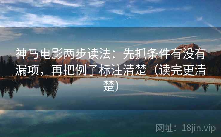 神马电影两步读法:先抓条件有没有漏项,再把例子标注清楚(读完更清楚) 神马电影两步读法:先抓条件有没有漏项,再把例子标注清楚(读完更清楚)
