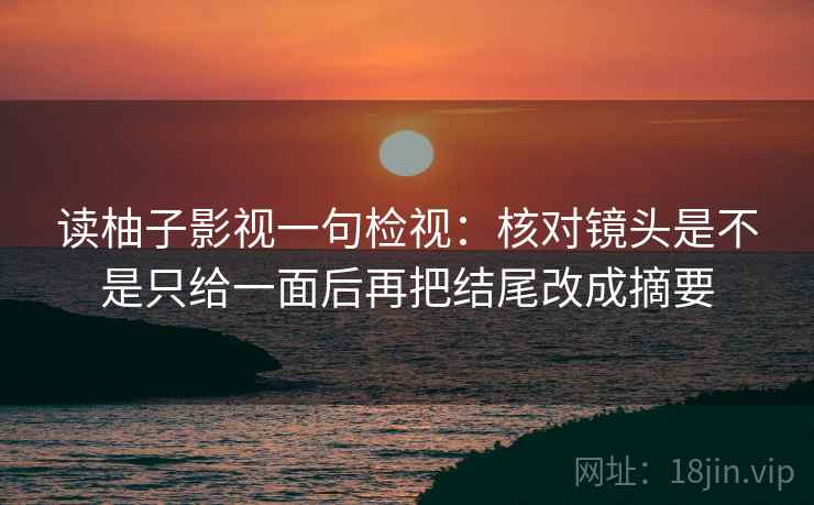 读柚子影视一句检视:核对镜头是不是只给一面后再把结尾改成摘要 读柚子影视一句检视:核对镜头是不是只给一面后再把结尾改成摘要