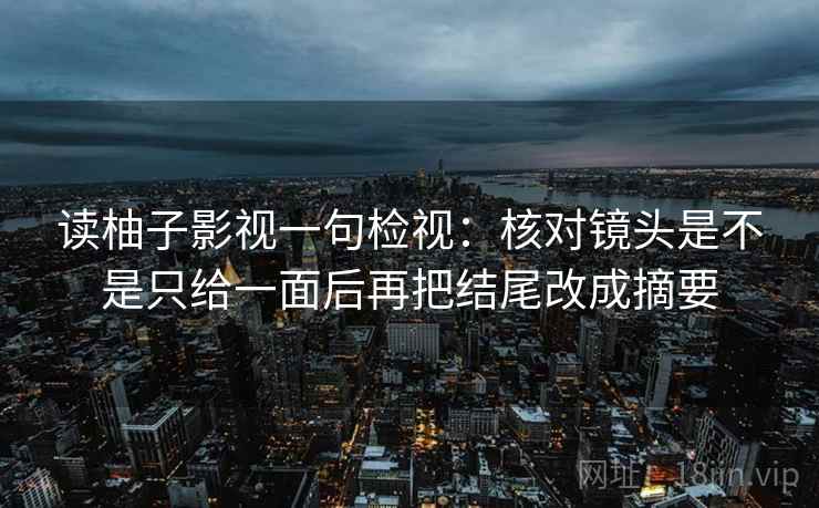 读柚子影视一句检视:核对镜头是不是只给一面后再把结尾改成摘要 读柚子影视一句检视:核对镜头是不是只给一面后再把结尾改成摘要