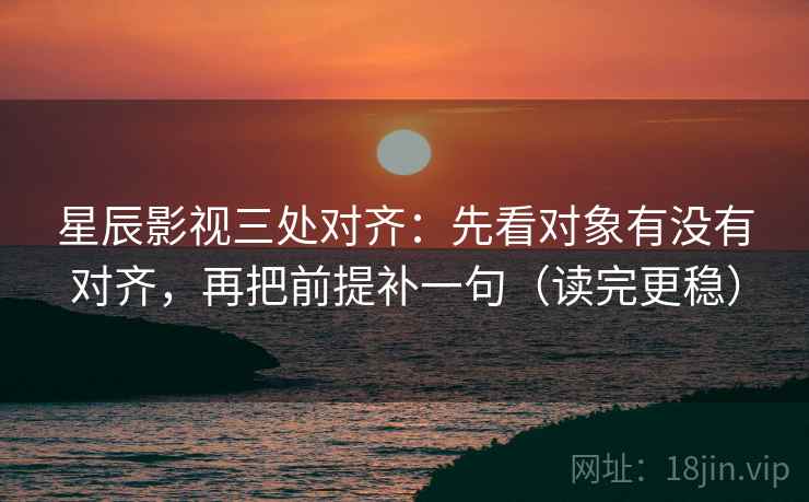 星辰影视三处对齐:先看对象有没有对齐,再把前提补一句(读完更稳) 星辰影视三处对齐:先看对象有没有对齐,再把前提补一句(读完更稳)