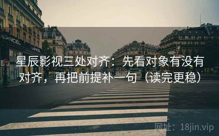 星辰影视三处对齐:先看对象有没有对齐,再把前提补一句(读完更稳) 星辰影视三处对齐:先看对象有没有对齐,再把前提补一句(读完更稳)