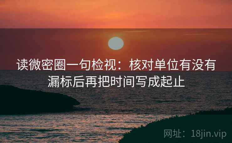 读微密圈一句检视:核对单位有没有漏标后再把时间写成起止 读微密圈一句检视:核对单位有没有漏标后再把时间写成起止
