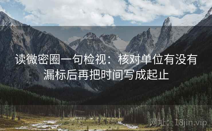 读微密圈一句检视:核对单位有没有漏标后再把时间写成起止 读微密圈一句检视:核对单位有没有漏标后再把时间写成起止