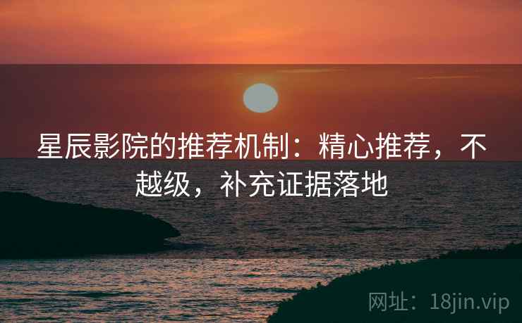 星辰影院的推荐机制:精心推荐,不越级,补充证据落地 星辰影院的推荐机制:精心推荐,不越级,补充证据落地